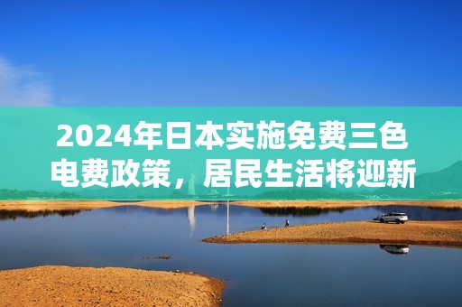 2024年日本实施免费三色电费政策，居民生活将迎新变化