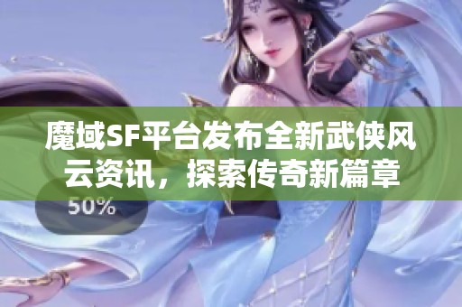 魔域SF平台发布全新武侠风云资讯，探索传奇新篇章