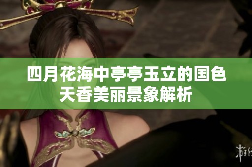 四月花海中亭亭玉立的国色天香美丽景象解析