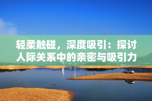 轻柔触碰，深度吸引：探讨人际关系中的亲密与吸引力