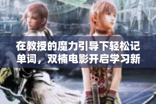 在教授的魔力引导下轻松记单词，双楠电影开启学习新体验