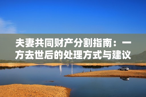 夫妻共同财产分割指南：一方去世后的处理方式与建议