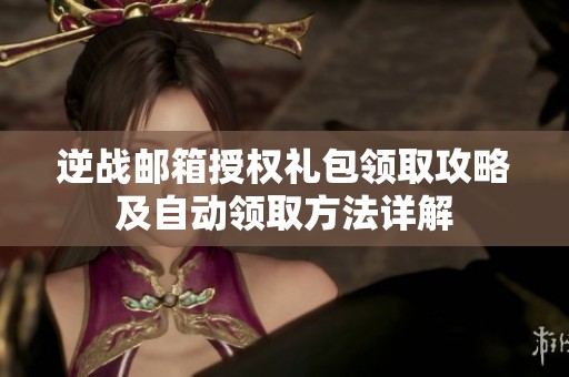 逆战邮箱授权礼包领取攻略及自动领取方法详解