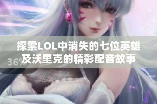 探索LOL中消失的七位英雄及沃里克的精彩配音故事
