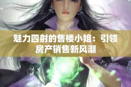 魅力四射的售楼小姐：引领房产销售新风潮