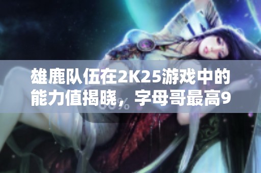 雄鹿队伍在2K25游戏中的能力值揭晓，字母哥最高97分