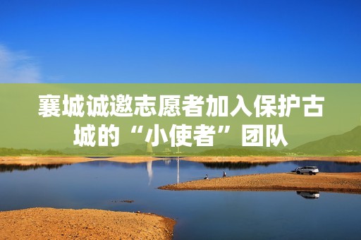 襄城诚邀志愿者加入保护古城的“小使者”团队