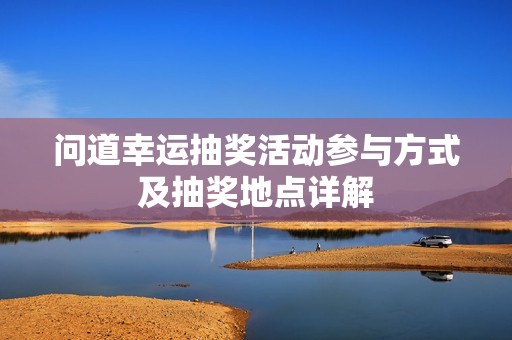 问道幸运抽奖活动参与方式及抽奖地点详解