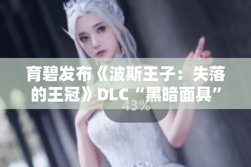 育碧发布《波斯王子：失落的王冠》DLC“黑暗面具”最新预告与玩法解析