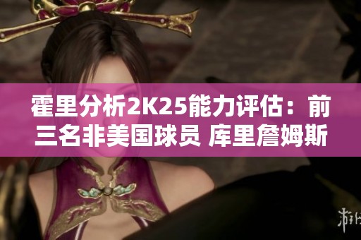 霍里分析2K25能力评估：前三名非美国球员 库里詹姆斯浓眉未入选