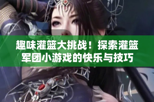 趣味灌篮大挑战！探索灌篮军团小游戏的快乐与技巧