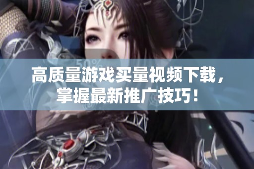 高质量游戏买量视频下载，掌握最新推广技巧！