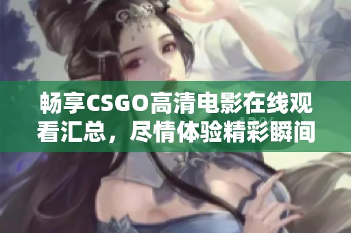 畅享CSGO高清电影在线观看汇总，尽情体验精彩瞬间