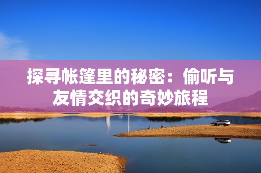 探寻帐篷里的秘密：偷听与友情交织的奇妙旅程