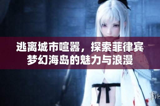 逃离城市喧嚣，探索菲律宾梦幻海岛的魅力与浪漫