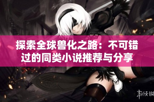 探索全球兽化之路：不可错过的同类小说推荐与分享
