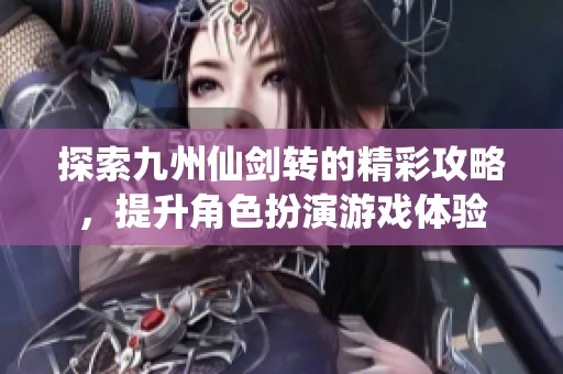 探索九州仙剑转的精彩攻略，提升角色扮演游戏体验