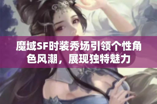 魔域SF时装秀场引领个性角色风潮，展现独特魅力