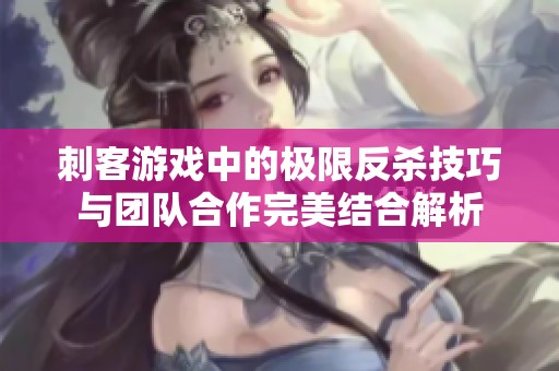 刺客游戏中的极限反杀技巧与团队合作完美结合解析