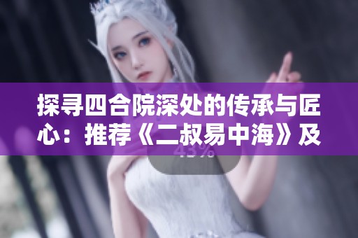 探寻四合院深处的传承与匠心：推荐《二叔易中海》及更多优秀作品