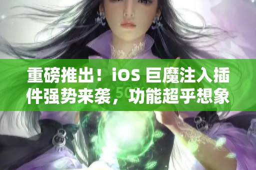 重磅推出！iOS 巨魔注入插件强势来袭，功能超乎想象！