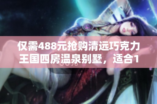 仅需488元抢购清远巧克力王国四房温泉别墅，适合10到12人畅享假期