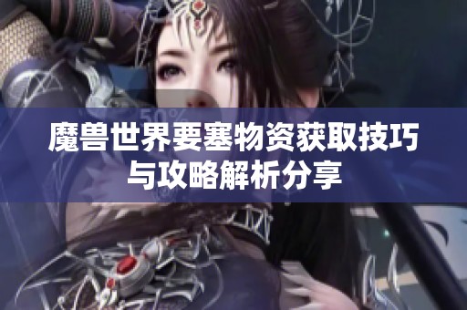 魔兽世界要塞物资获取技巧与攻略解析分享