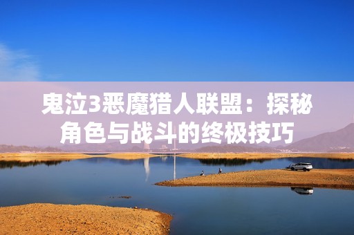 鬼泣3恶魔猎人联盟：探秘角色与战斗的终极技巧