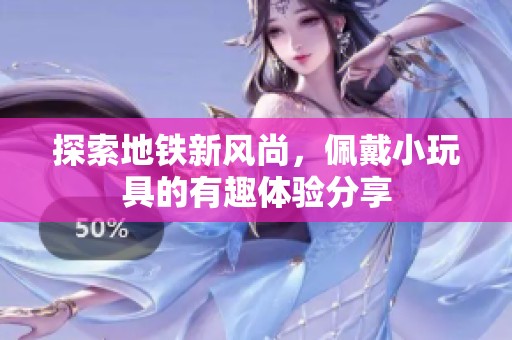 探索地铁新风尚，佩戴小玩具的有趣体验分享