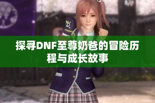 探寻DNF至尊奶爸的冒险历程与成长故事
