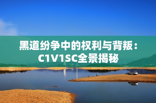 黑道纷争中的权利与背叛：C1V1SC全景揭秘