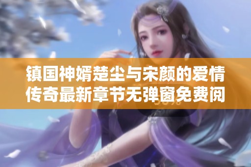镇国神婿楚尘与宋颜的爱情传奇最新章节无弹窗免费阅读