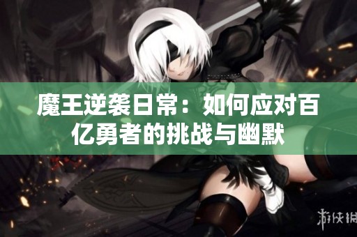 魔王逆袭日常：如何应对百亿勇者的挑战与幽默