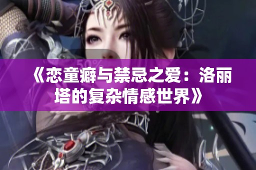 《恋童癖与禁忌之爱：洛丽塔的复杂情感世界》