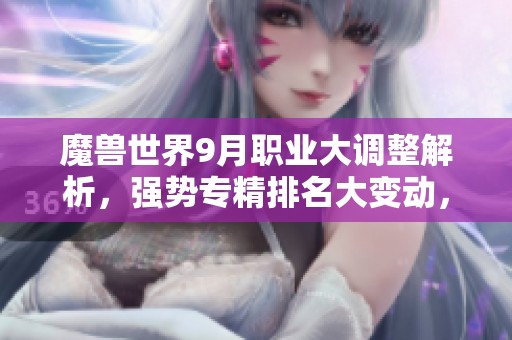 魔兽世界9月职业大调整解析，强势专精排名大变动，赶快练小号！
