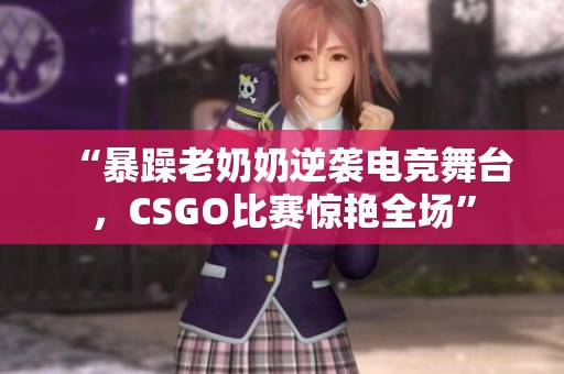 “暴躁老奶奶逆袭电竞舞台，CSGO比赛惊艳全场”