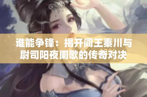 谁能争锋：揭开阎王秦川与尉司阳夜阑歌的传奇对决