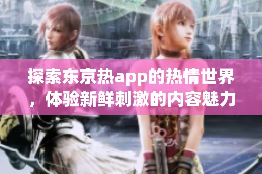 探索东京热app的热情世界，体验新鲜刺激的内容魅力