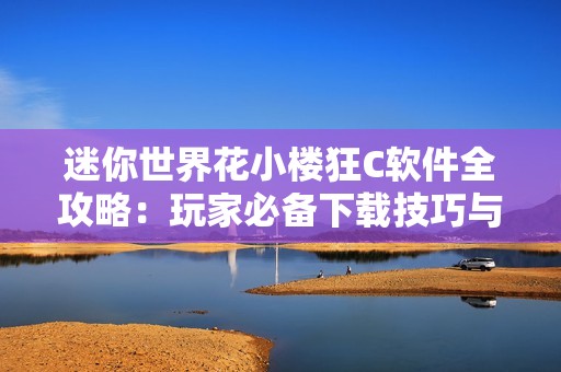 迷你世界花小楼狂C软件全攻略：玩家必备下载技巧与资源分享