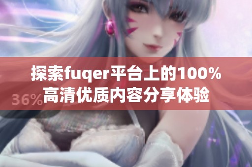 探索fuqer平台上的100%高清优质内容分享体验