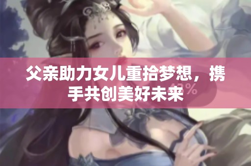 父亲助力女儿重拾梦想，携手共创美好未来