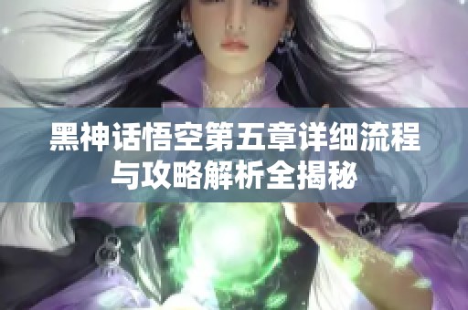 黑神话悟空第五章详细流程与攻略解析全揭秘