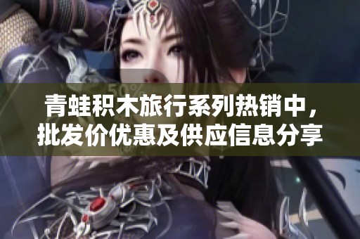 青蛙积木旅行系列热销中，批发价优惠及供应信息分享