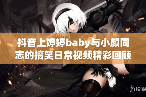 抖音上婷婷baby与小颜同志的搞笑日常视频精彩回顾