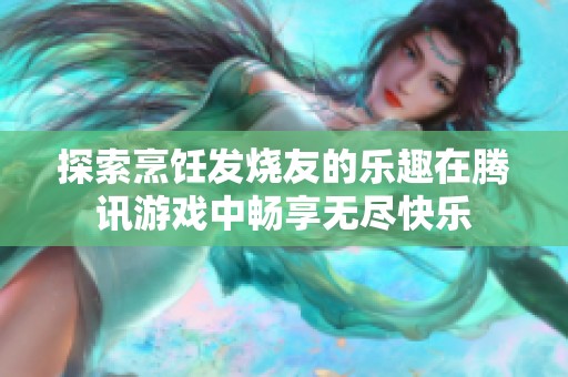 探索烹饪发烧友的乐趣在腾讯游戏中畅享无尽快乐
