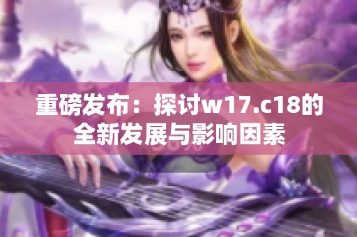 重磅发布：探讨w17.c18的全新发展与影响因素