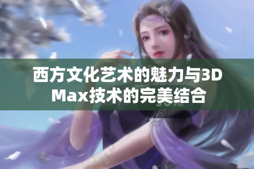 西方文化艺术的魅力与3D Max技术的完美结合