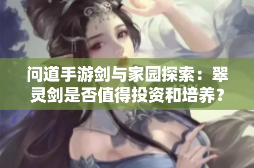 问道手游剑与家园探索：翠灵剑是否值得投资和培养？