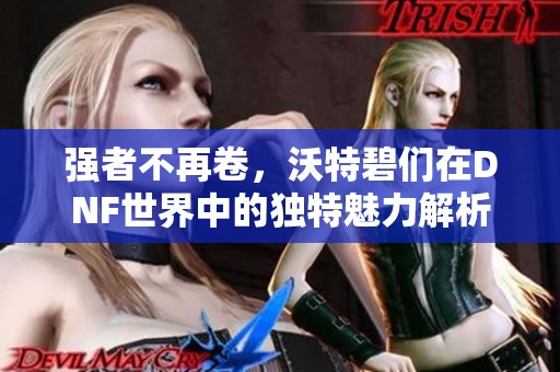 强者不再卷，沃特碧们在DNF世界中的独特魅力解析