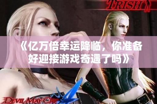 《亿万倍幸运降临，你准备好迎接游戏奇遇了吗》
